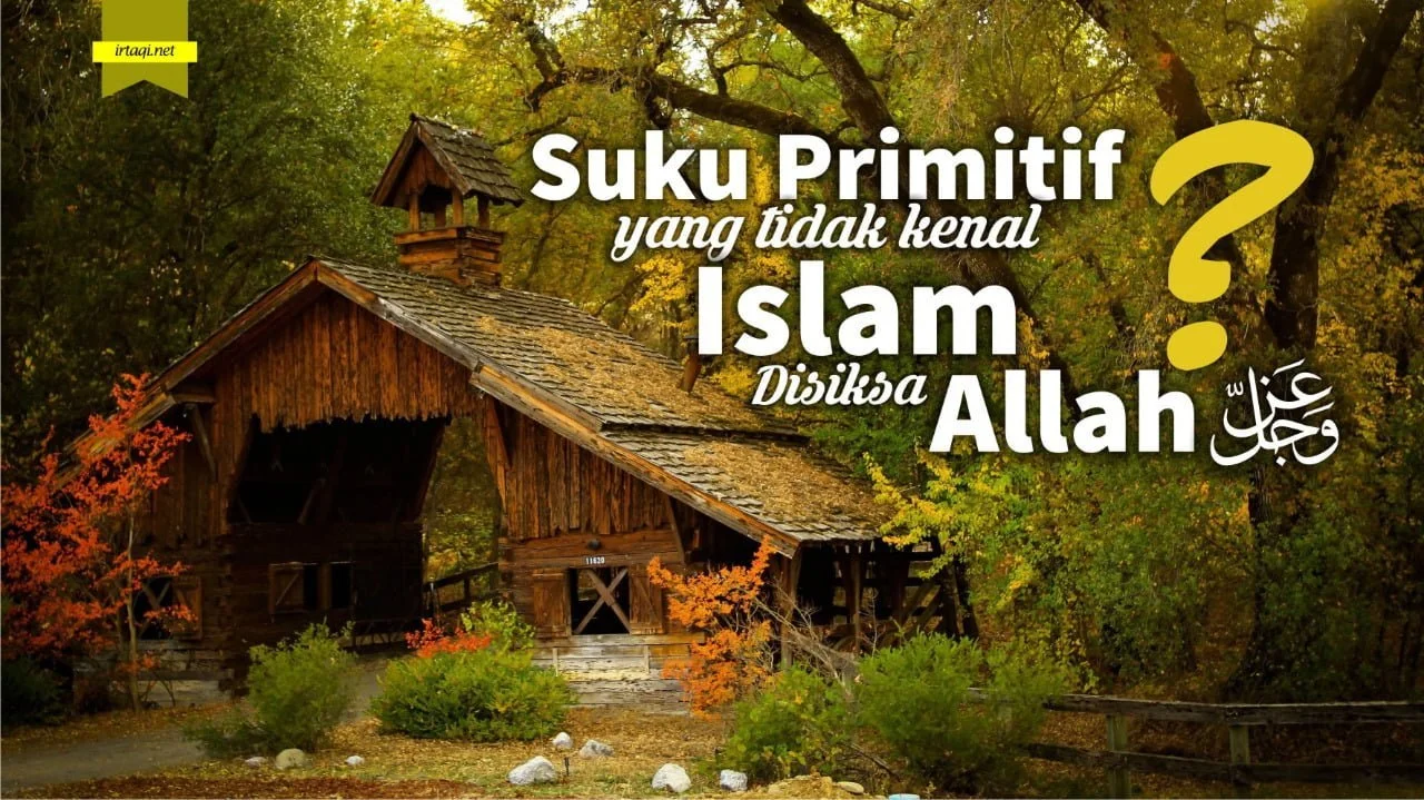 SUKU PRIMITIF YANG TIDAK MENGENAL ISLAM, APAKAH DISIKSA DI AKHIRAT?