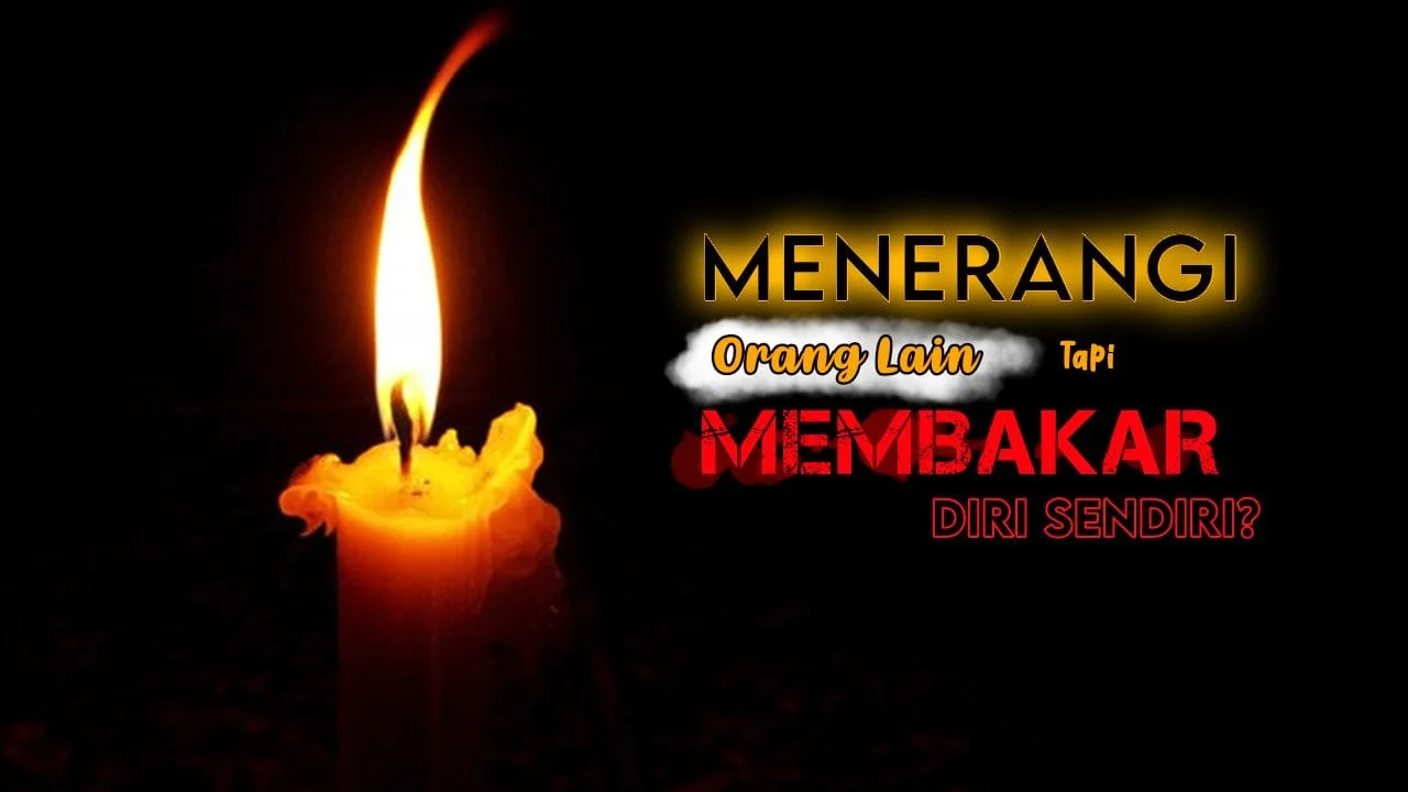 MENERANGI ORANG LAIN TAPI MEMBAKAR DIRI SENDIRI?