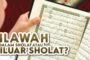 MANA YANG LEBIH UTAMA;TILAWAH SAAT SALAT ATAU DI LUAR SALAT?